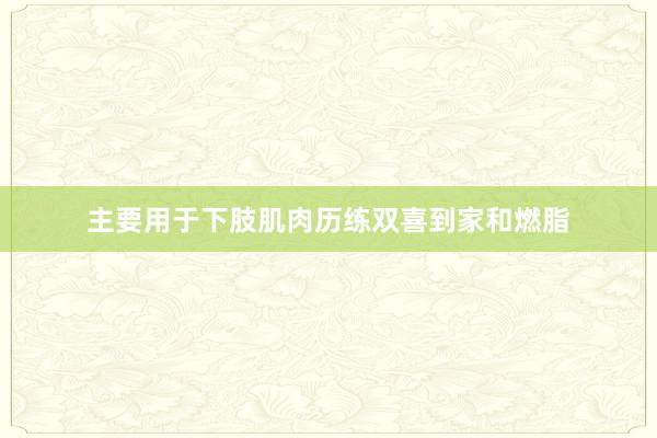 主要用于下肢肌肉历练双喜到家和燃脂